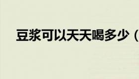 豆浆可以天天喝多少（豆浆可以天天喝）