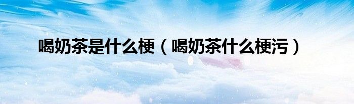 喝奶茶是什么梗（喝奶茶什么梗污）