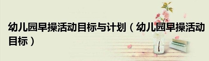 幼儿早操活动目标（幼儿园早操目标和指导要点）