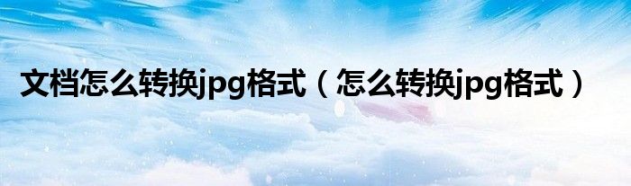 文档怎么转换jpg格式手机（文档怎么转换jpg格式的图片）