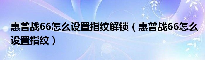 惠普战66怎么设置指纹开机（惠普战66怎么设置指纹会显示找不到支持Windows）