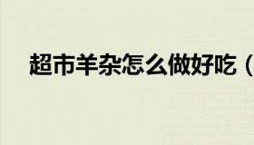 超市羊杂怎么做好吃（羊杂怎么做好吃）