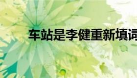 车站是李健重新填词吗（车站李建）