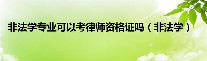 非法学专业可以考律师资格吗（非法学专业可以考律师资格证吗）