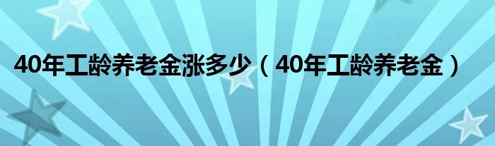 40年工龄养老金涨多少钱（40年工龄养老金涨多少）
