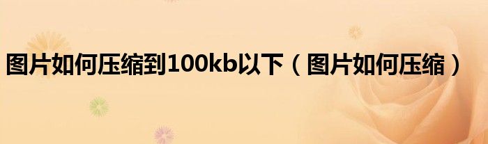 图片如何压缩到30kb内（图片如何压缩到100k以下）