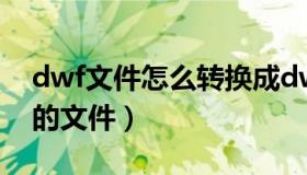 dwf文件怎么转换成dwg（dwg是什么格式的文件）