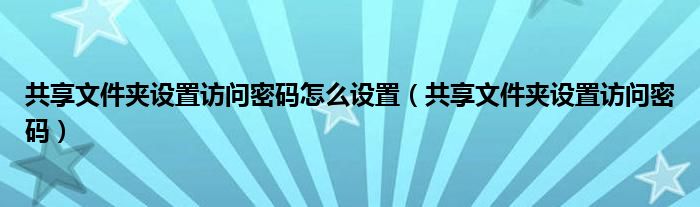 共享文件夹怎么设置特定的人查看（共享文件夹怎么设置访问需要密码）