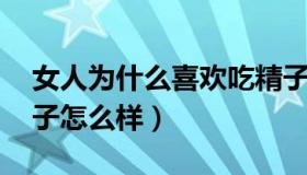 女人为什么喜欢吃精子 女人为什么喜欢吃精子怎么样）