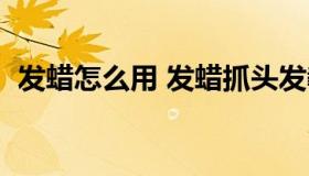发蜡怎么用 发蜡抓头发教程（发蜡怎么用）