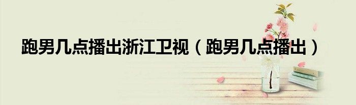 跑男几点播出浙江卫视的（跑男浙江卫视播出时间）