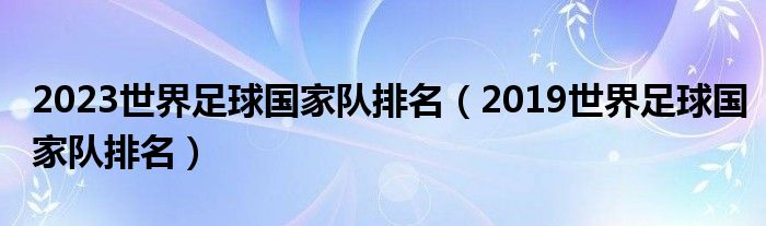 2021年世界国家足球排位（2023世界足球国家队排行榜前二十强）