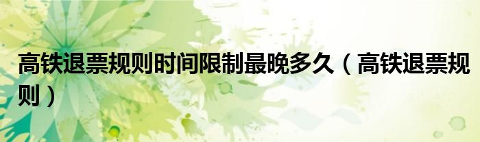 百度上买的高铁票怎么退票（高铁退票规则时间限制免费）