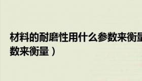 材料的耐磨性用什么参数来衡量的（材料的耐磨性用什么参数来衡量）