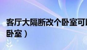 客厅大隔断改个卧室可以吗（客厅大隔断改个卧室）