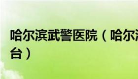 哈尔滨武警医院（哈尔滨武警医院预约挂号平台）