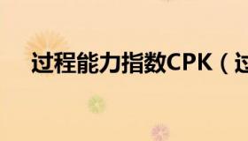 过程能力指数CPK（过程能力指数cpk）