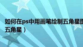 如何在ps中用画笔绘制五角星图案（如何在PS中用画笔绘制五角星）