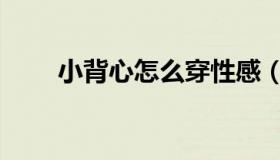 小背心怎么穿性感（小背心怎么穿）
