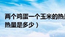 两个鸡蛋一个玉米的热量是多少（一个玉米的热量是多少）