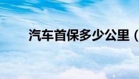 汽车首保多少公里（首保多少公里）