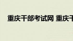 重庆干部考试网 重庆干部培训网络学院）