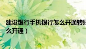 建设银行手机银行怎么开通转账功能（建设银行手机银行怎么开通）