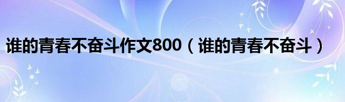 谁的青春不奋斗读后感（谁的青春不奋斗作文真实素材）