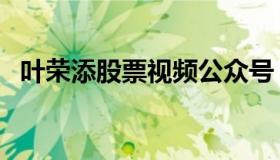 叶荣添股票视频公众号（叶荣添推荐股票）