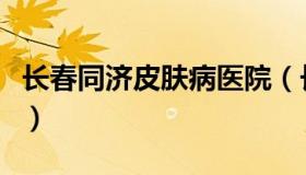 长春同济皮肤病医院（长春肤康同济皮肤医院）