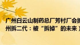 广州白云山制药总厂芳村厂会拆掉吗（征地拆迁刘可心：广州拆二代：被“拆掉”的未来）