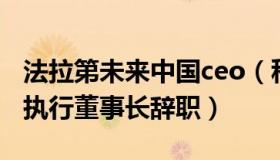 法拉第未来中国ceo（科技价值：法拉第未来执行董事长辞职）