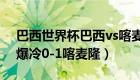 巴西世界杯巴西vs喀麦隆（随风解球：巴西爆冷0-1喀麦隆）