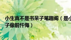 小生真不是书呆子笔趣阁（是小小陈阿辞：女生没考好跪孔子像前忏悔）