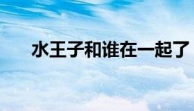 水王子和谁在一起了（水王子喜欢谁）
