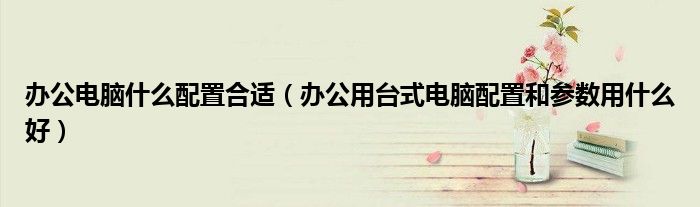 办公用什么电脑配置好（办公用什么电脑比较好）