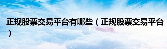 正规的股票交易软件有哪些（正规的股票平台）