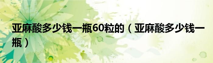 α亚麻酸多少钱一盒（亚麻酸价钱）