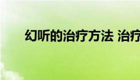幻听的治疗方法 治疗幻听的八种方法