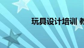 玩具设计培训 教玩具设计）