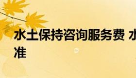 水土保持咨询服务费 水土保持咨询服务费标准