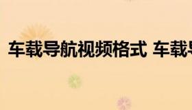车载导航视频格式 车载导航视频格式怎么调