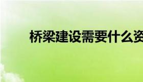 桥梁建设需要什么资质（桥梁建设）