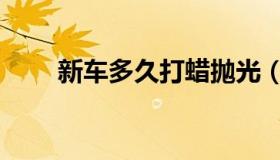 新车多久打蜡抛光（新车多久打蜡）