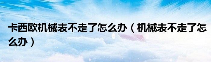 卡西欧机械手表电池能用几年（卡西欧机械手表不走了怎么办）