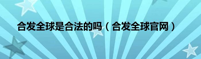 合发全球是合法的吗（合发全球是做啥的）