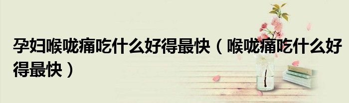 孕妇喉咙痛吃什么药最有效（孕妇喉咙痛吃什么好得最快小妙招）