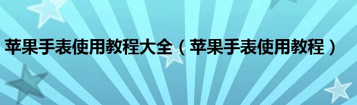 苹果手表的使用教程（苹果手表使用指南）