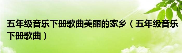 五年级音乐下册歌曲美丽的家乡（五年级音乐下册歌曲）