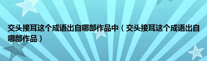 交头接耳出处（交头接耳这个成语出自下列哪部作品）
